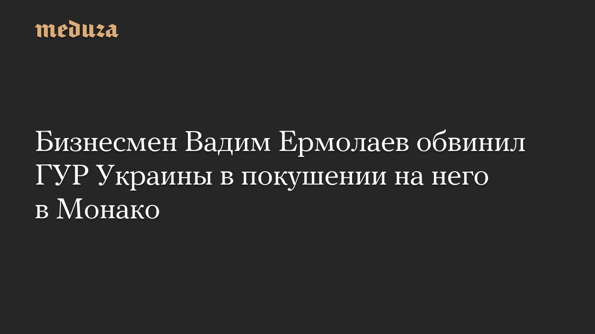 Бизнесмен Вадим Ермолаев обвинил ГУР Украины в покушении на него в Монако