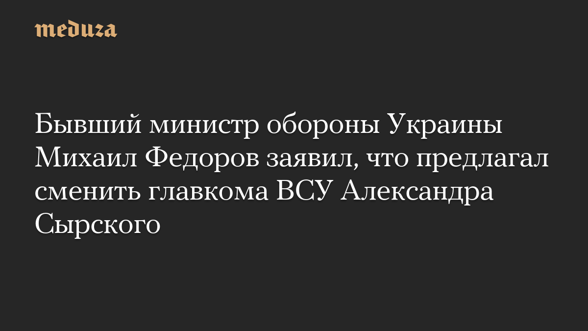 Бывший министр обороны Украины Михаил Федоров заявил, что предлагал сменить главкома ВСУ Александра Сырского