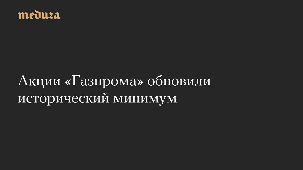 Акции «Газпрома» обновили исторический минимум