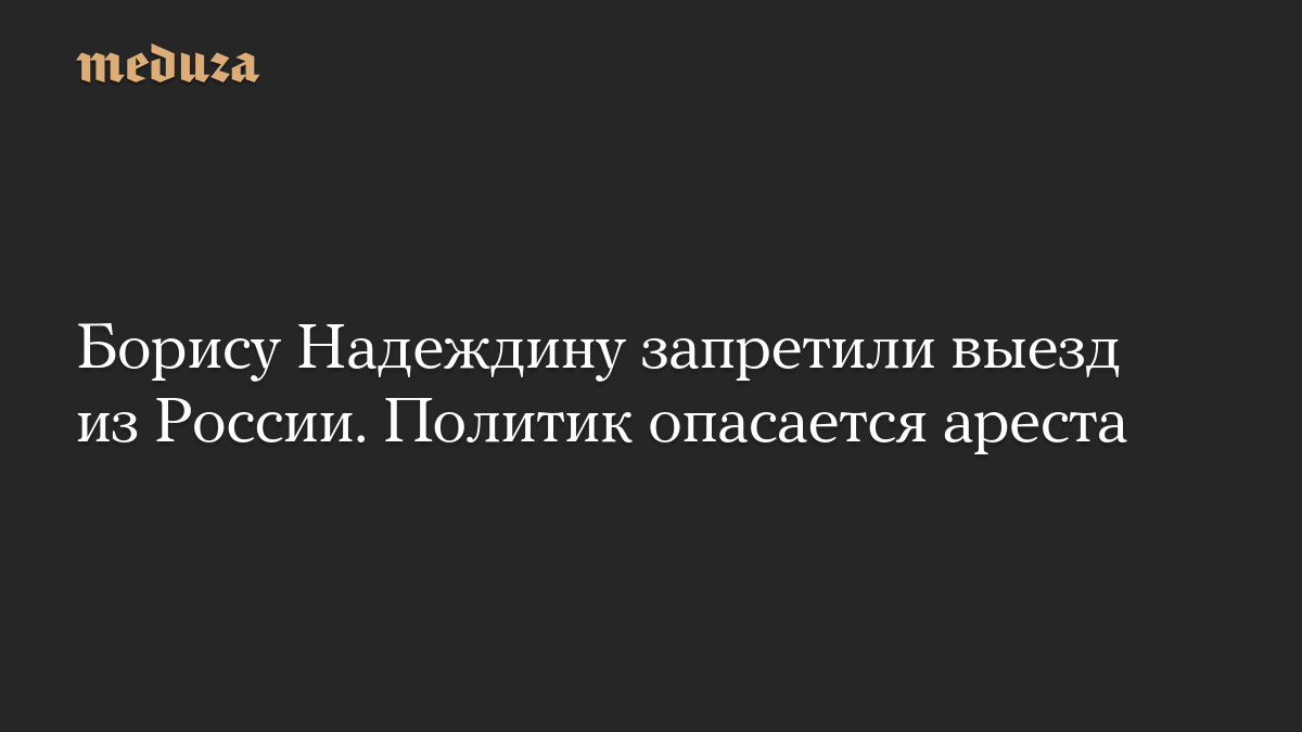 Борису Надеждину запретили выезд из России. Политик опасается ареста