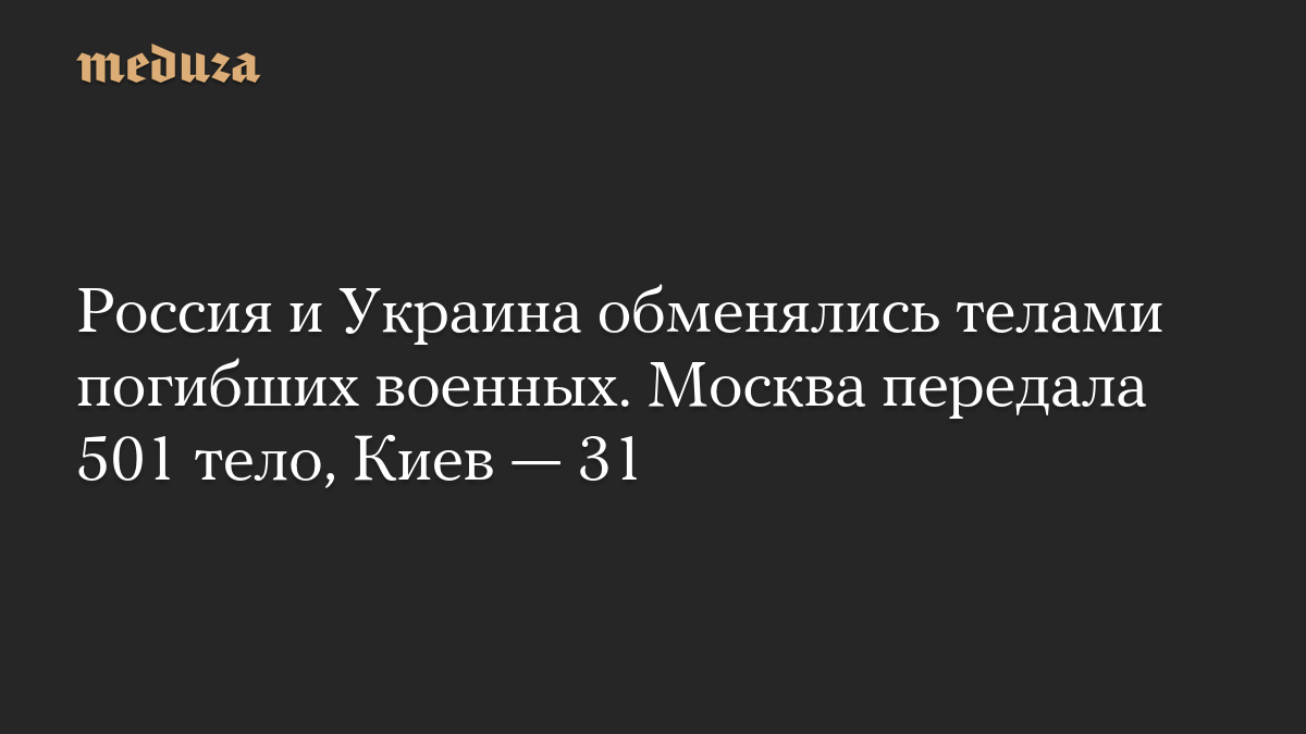 Россия и Украина обменялись телами погибших военных. Москва передала 501 тело, Киев — 31