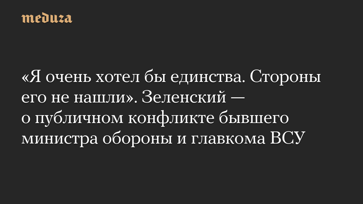«Я очень хотел бы единства. Стороны его не нашли». Зеленский — о публичном конфликте бывшего министра обороны и главкома ВСУ