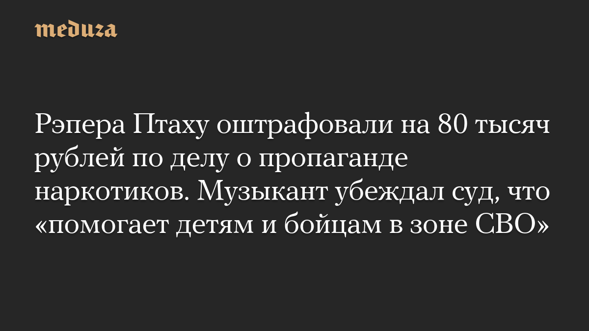 Рэпера Птаху оштрафовали на 80 тысяч рублей по делу о пропаганде наркотиков. Музыкант убеждал суд, что «помогает детям и бойцам в зоне СВО»
