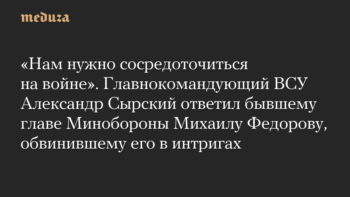 «Нам нужно сосредоточиться на войне». Главнокомандующий ВСУ Александр Сырский ответил бывшему главе Минобороны Михаилу Федорову, обвинившему его в интригах