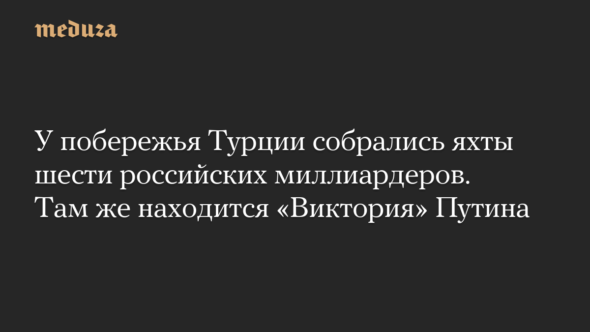 У побережья Турции собрались яхты шести российских миллиардеров. Там же находится «Виктория» Путина