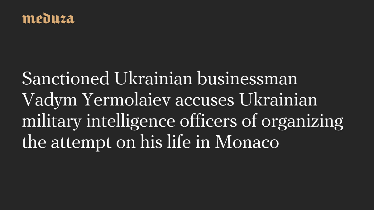 Sanctioned Ukrainian businessman Vadym Yermolaiev accuses Ukrainian military intelligence officers of organizing the attempt on his life in Monaco