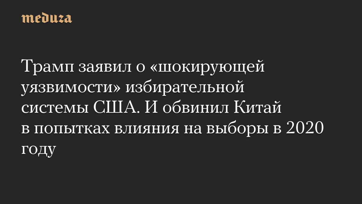 Трамп заявил о «шокирующей уязвимости» избирательной системы США. И обвинил Китай в попытках влияния на выборы в 2020 году