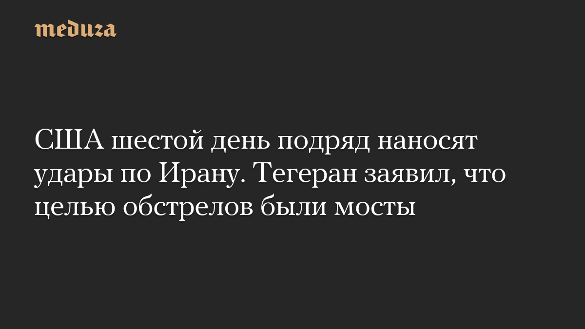 США шестой день подряд наносят удары по Ирану. Тегеран заявил, что целью обстрелов были мосты