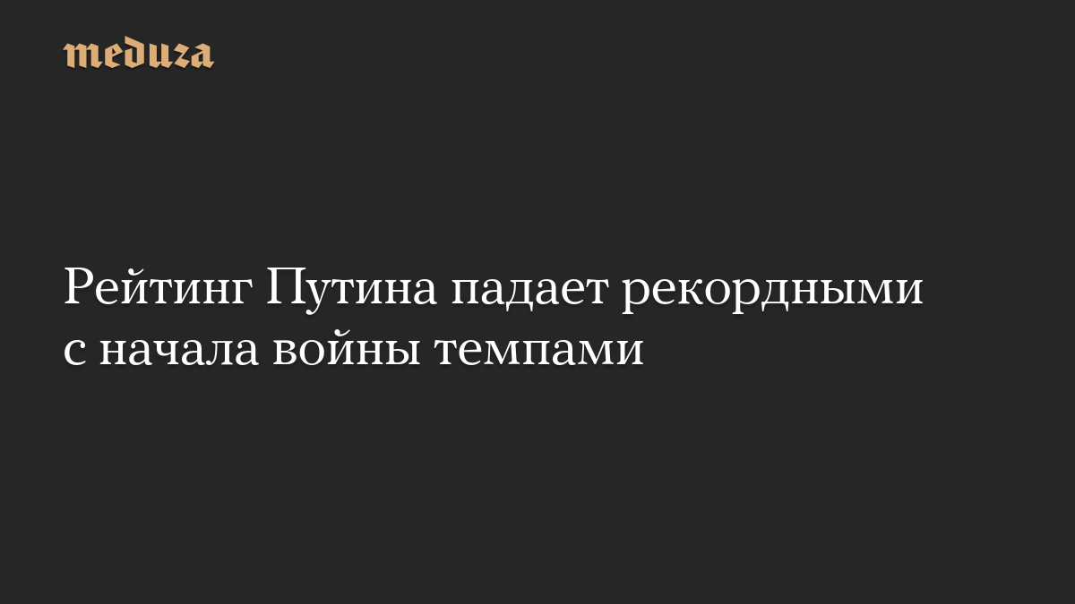 Рейтинг Путина падает рекордными с начала войны темпами