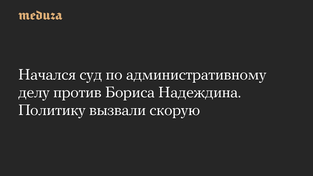 Начался суд по административному делу против Бориса Надеждина. Политику вызвали скорую