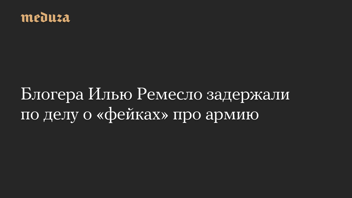Блогера Илью Ремесло задержали по делу о «фейках» про армию