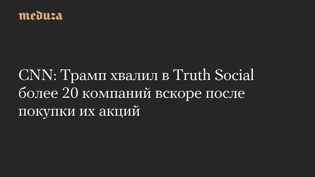 CNN: Трамп хвалил в Truth Social более 20 компаний вскоре после покупки их акций