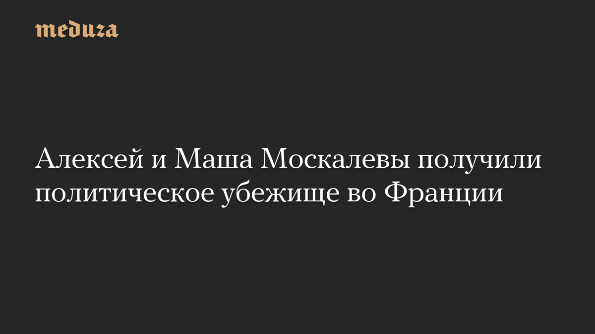 Алексей и Маша Москалевы получили политическое убежище во Франции