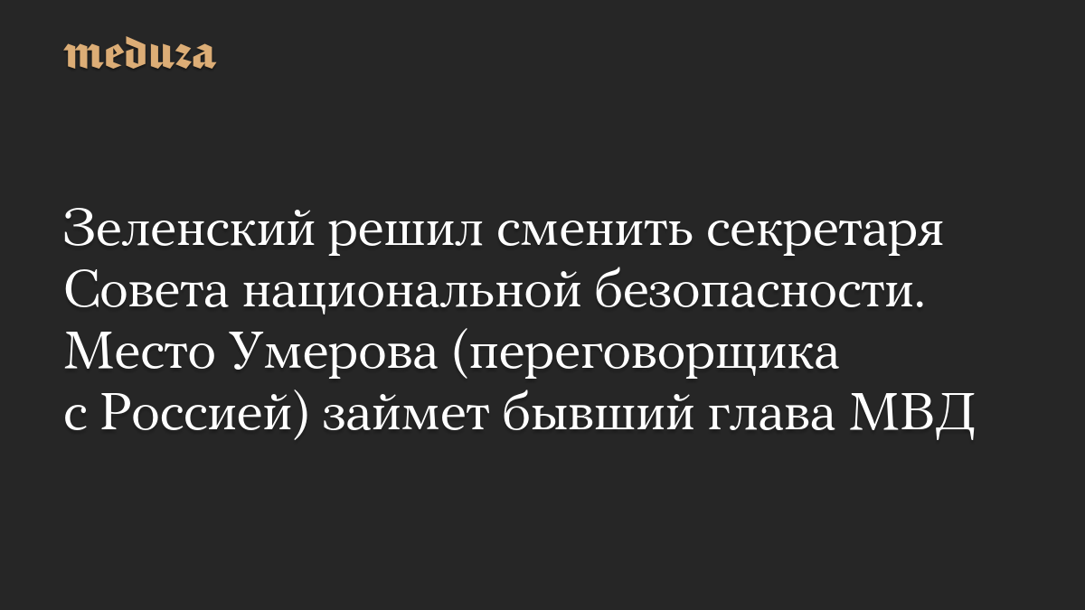 Зеленский решил сменить секретаря Совета национальной безопасности. Место Умерова (переговорщика с Россией) займет бывший глава МВД