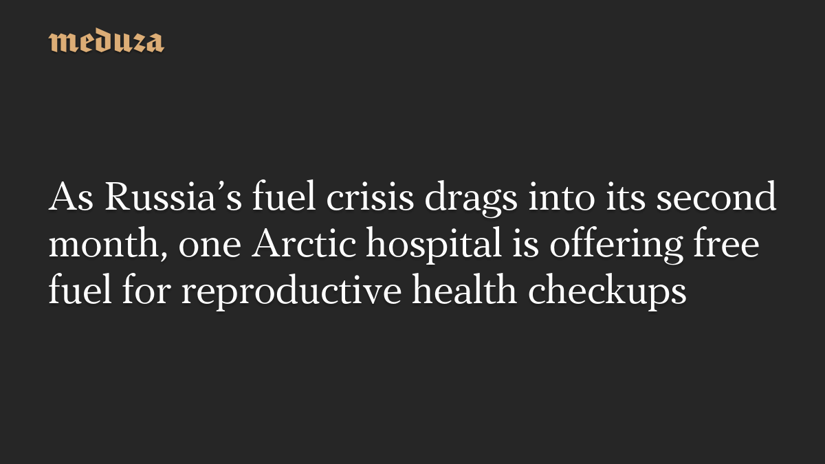 As Russia’s fuel crisis drags into its second month, one Arctic hospital is offering free fuel for reproductive health checkups