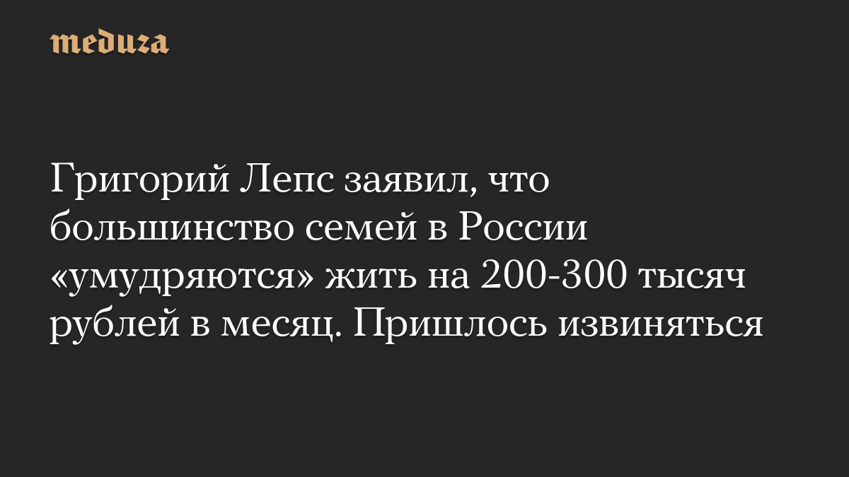 Григорий Лепс заявил, что большинство семей в России «умудряются» жить на 200-300 тысяч рублей в месяц. Пришлось извиняться