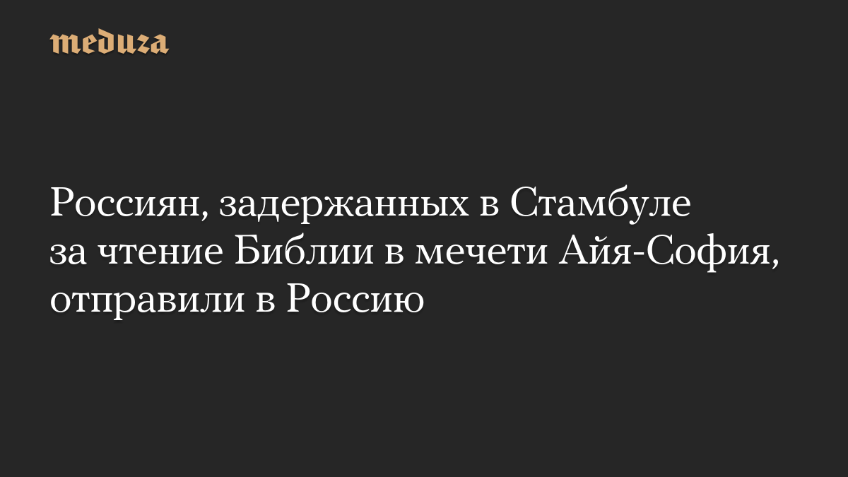 Россиян, задержанных в Стамбуле за чтение Библии в мечети Айя-София, отправили в Россию