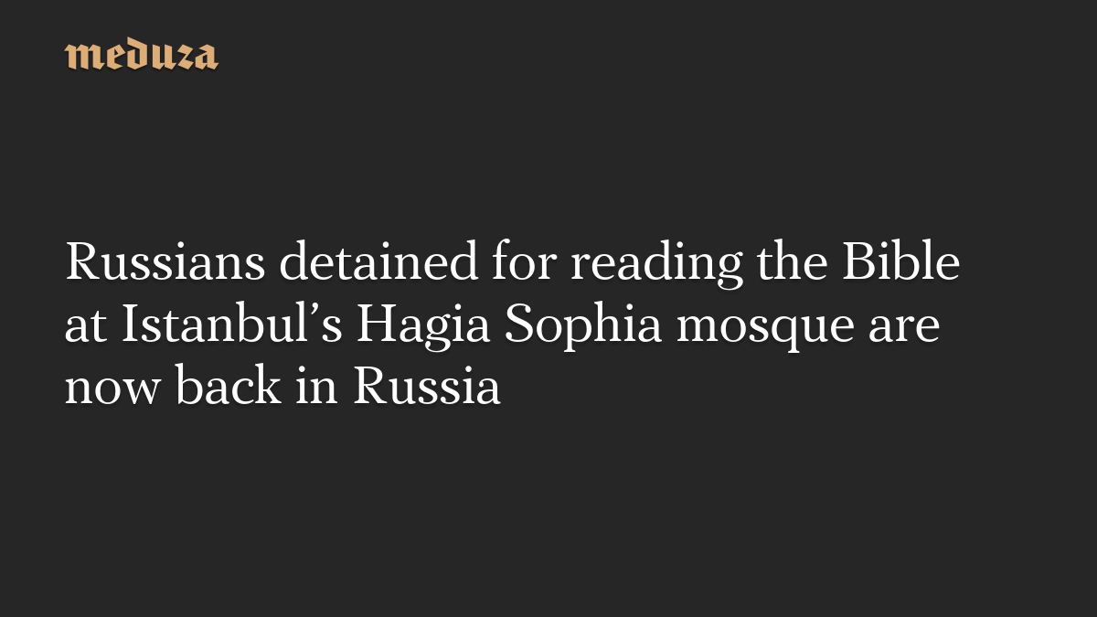 Russians detained for reading the Bible at Istanbul’s Hagia Sophia mosque are now back in Russia
