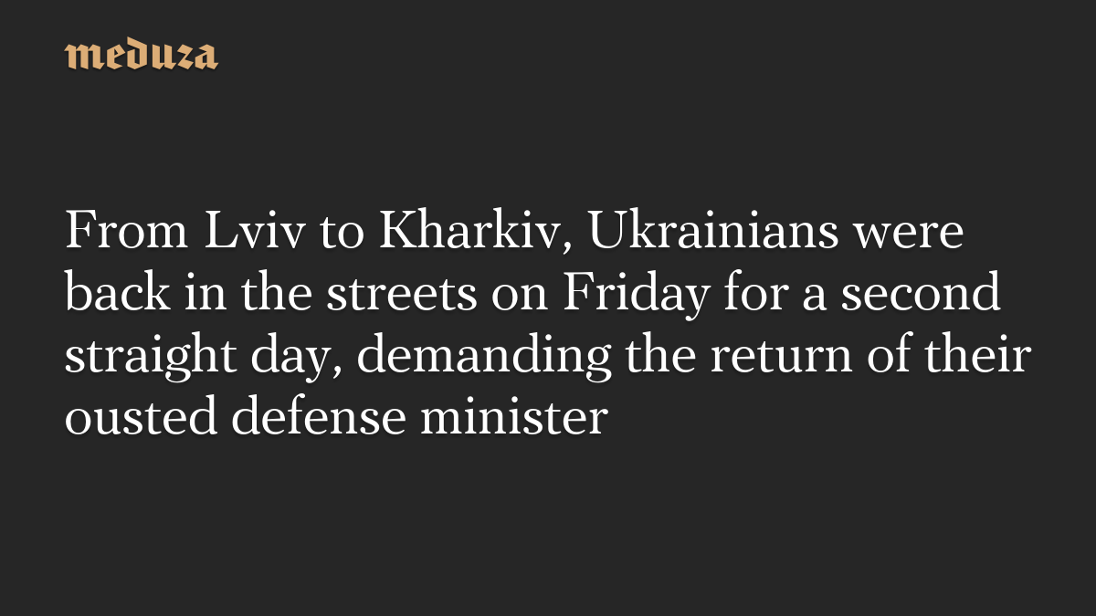 From Lviv to Kharkiv, Ukrainians were back in the streets on Friday for a second straight day, demanding the return of their ousted defense minister