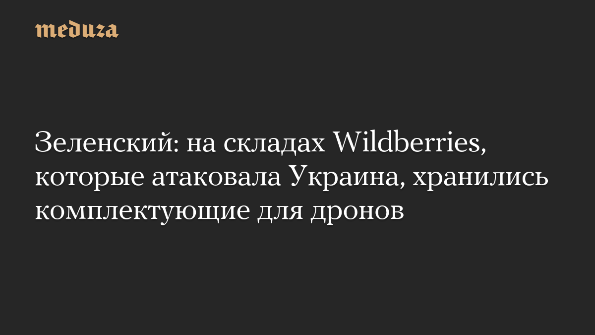 Зеленский: на складах Wildberries, которые атаковала Украина, хранились комплектующие для дронов