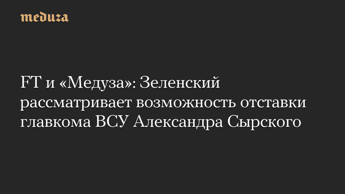 FT и «Медуза»: Зеленский рассматривает возможность отставки главкома ВСУ Александра Сырского