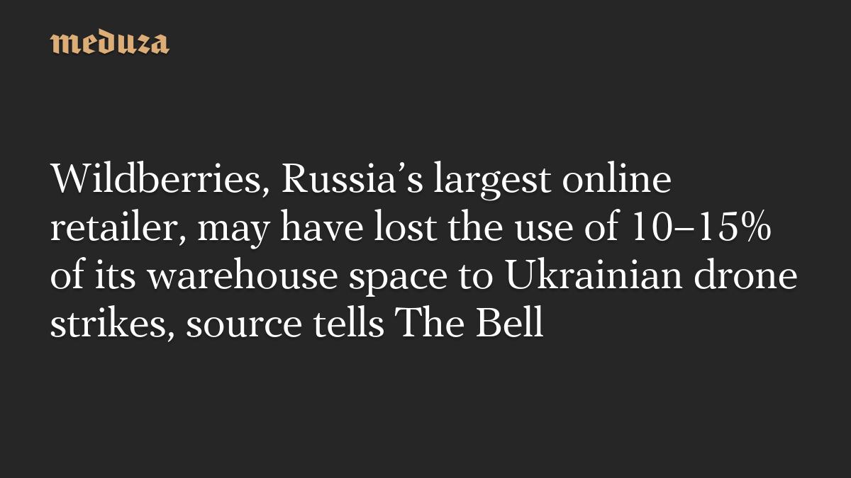 Wildberries, Russia’s largest online retailer, may have lost the use of 10–15% of its warehouse space to Ukrainian drone strikes, source tells The Bell