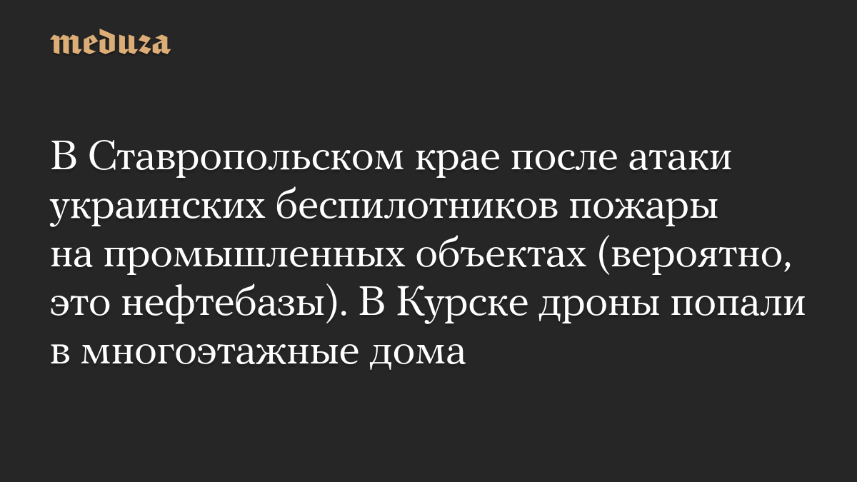 В Ставропольском крае после атаки украинских беспилотников пожары на промышленных объектах (вероятно, это нефтебазы). В Курске дроны попали в многоэтажные дома