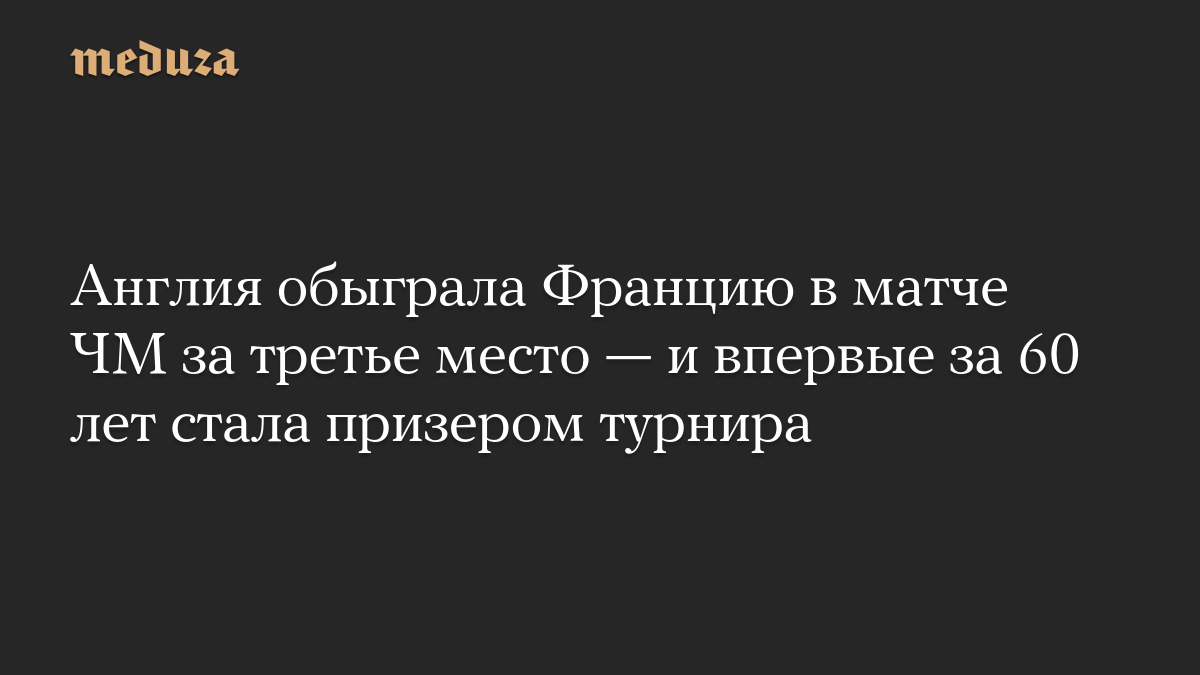 Англия обыграла Францию в матче ЧМ за третье место — и впервые за 60 лет стала призером турнира