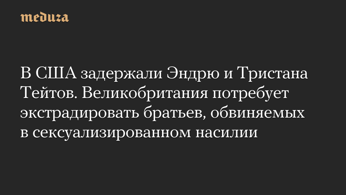 В США задержали Эндрю и Тристана Тейтов. Великобритания потребует экстрадировать братьев, обвиняемых в сексуализированном насилии