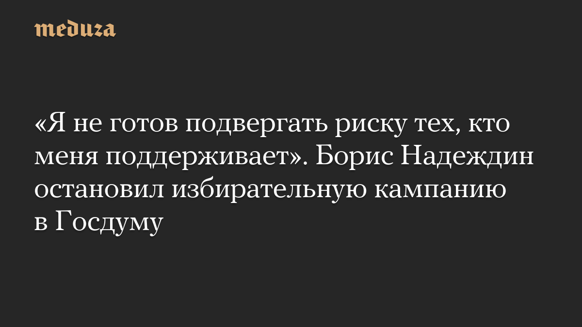 «Я не готов подвергать риску тех, кто меня поддерживает». Борис Надеждин остановил избирательную кампанию в Госдуму