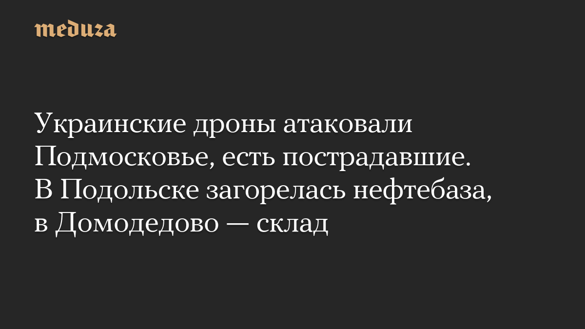 Украинские дроны атаковали Подмосковье, есть пострадавшие. В Подольске загорелась нефтебаза, в Домодедово — склад