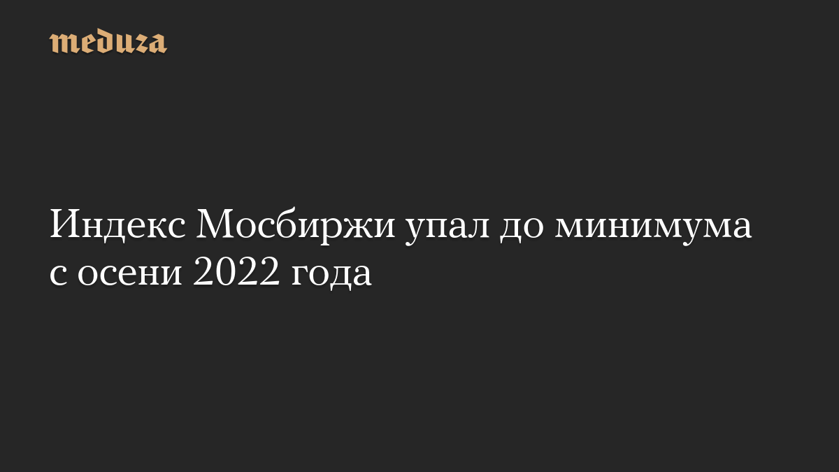 Индекс Мосбиржи упал до минимума с осени 2022 года