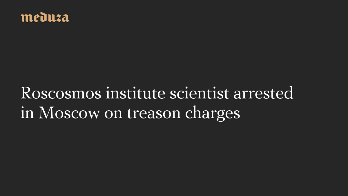 Roscosmos institute scientist arrested in Moscow on treason charges