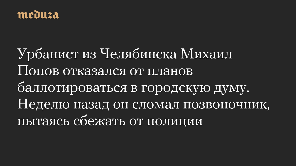 Урбанист из Челябинска Михаил Попов отказался от планов баллотироваться в городскую думу. Неделю назад он сломал позвоночник, пытаясь сбежать от полиции