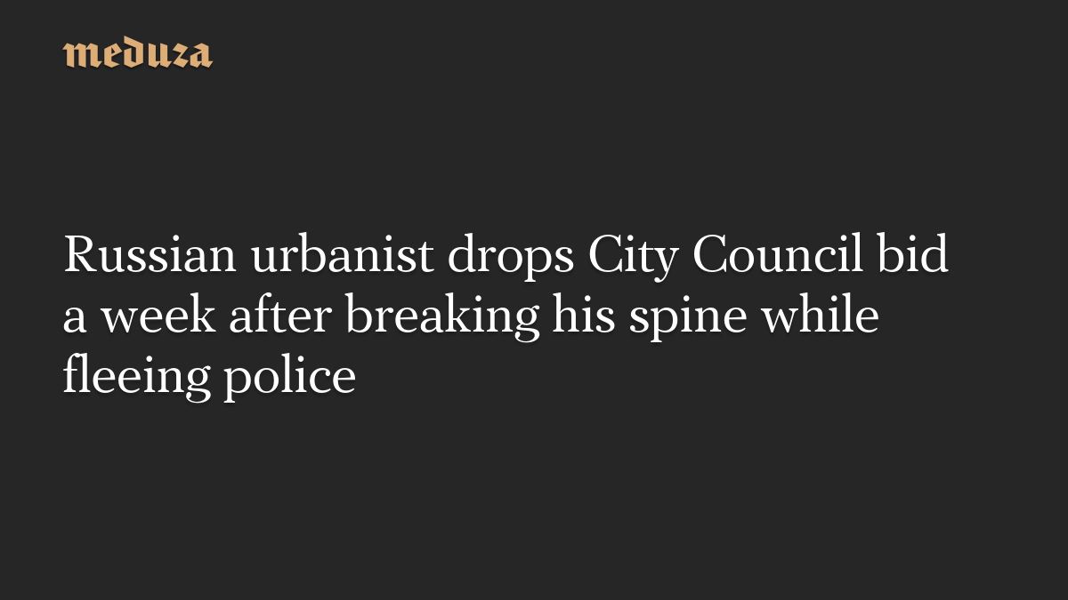 Russian urbanist drops City Council bid a week after breaking his spine while fleeing police