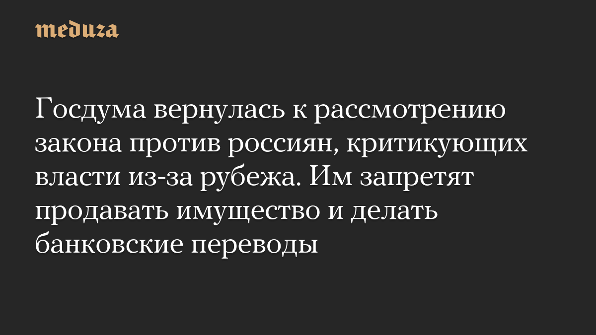 Госдума вернулась к рассмотрению закона против россиян, критикующих власти из-за рубежа. Им запретят продавать имущество и делать банковские переводы