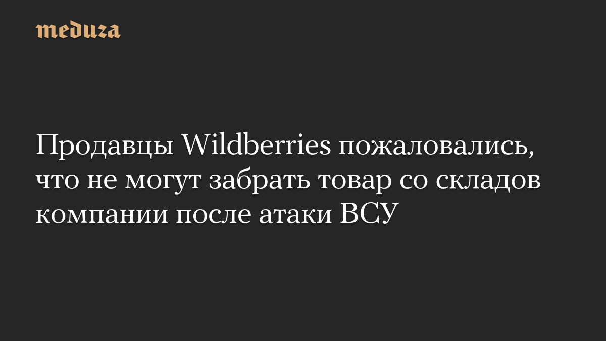 Продавцы Wildberries пожаловались, что не могут забрать товар со складов компании после атаки ВСУ