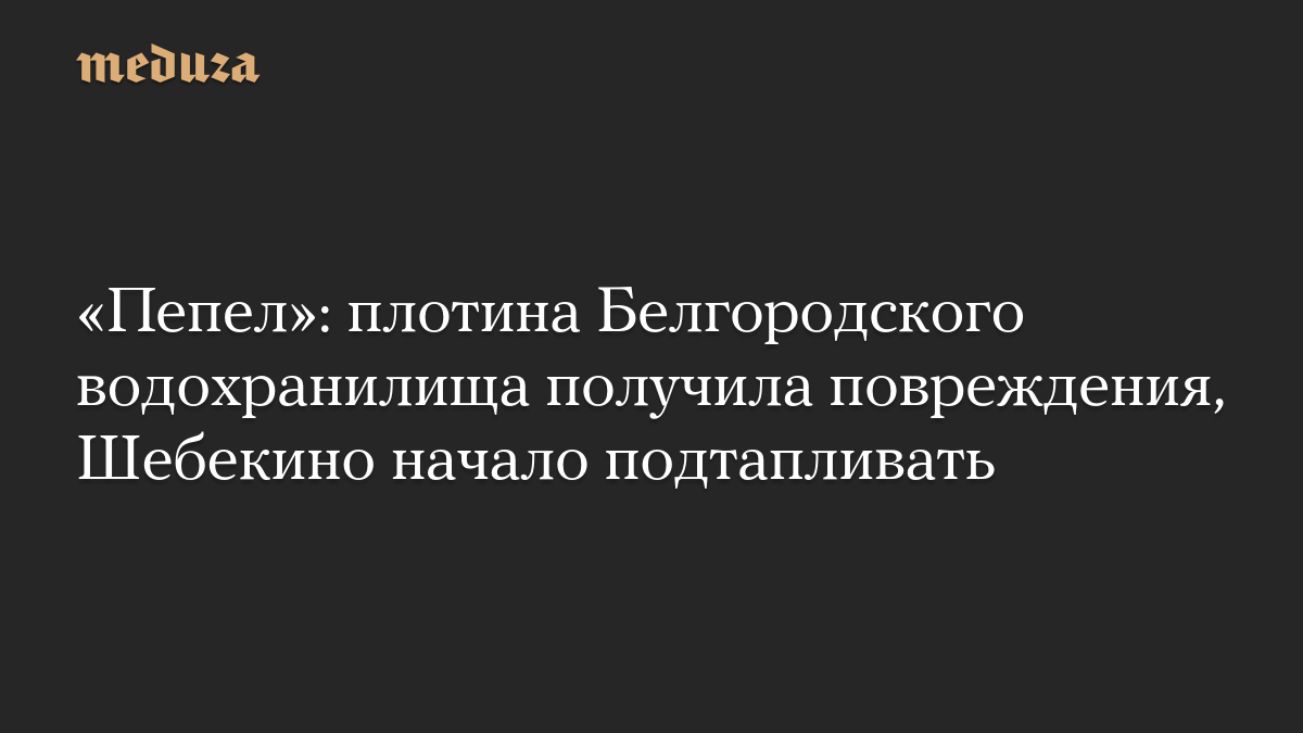 «Пепел»: плотина Белгородского водохранилища получила повреждения, Шебекино начало подтапливать