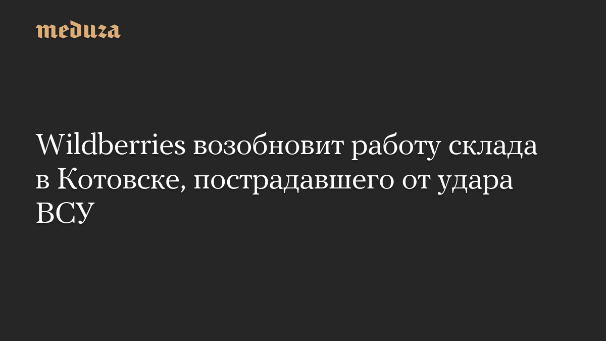 Wildberries возобновит работу склада в Котовске, пострадавшего от удара ВСУ