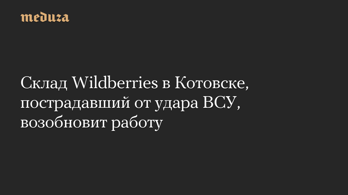 Склад Wildberries в Котовске, пострадавший от удара ВСУ, возобновит работу