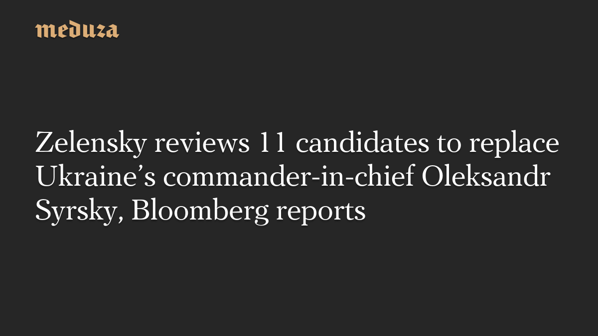 Zelensky reviews 11 candidates to replace Ukraine’s commander-in-chief Oleksandr Syrsky, Bloomberg reports