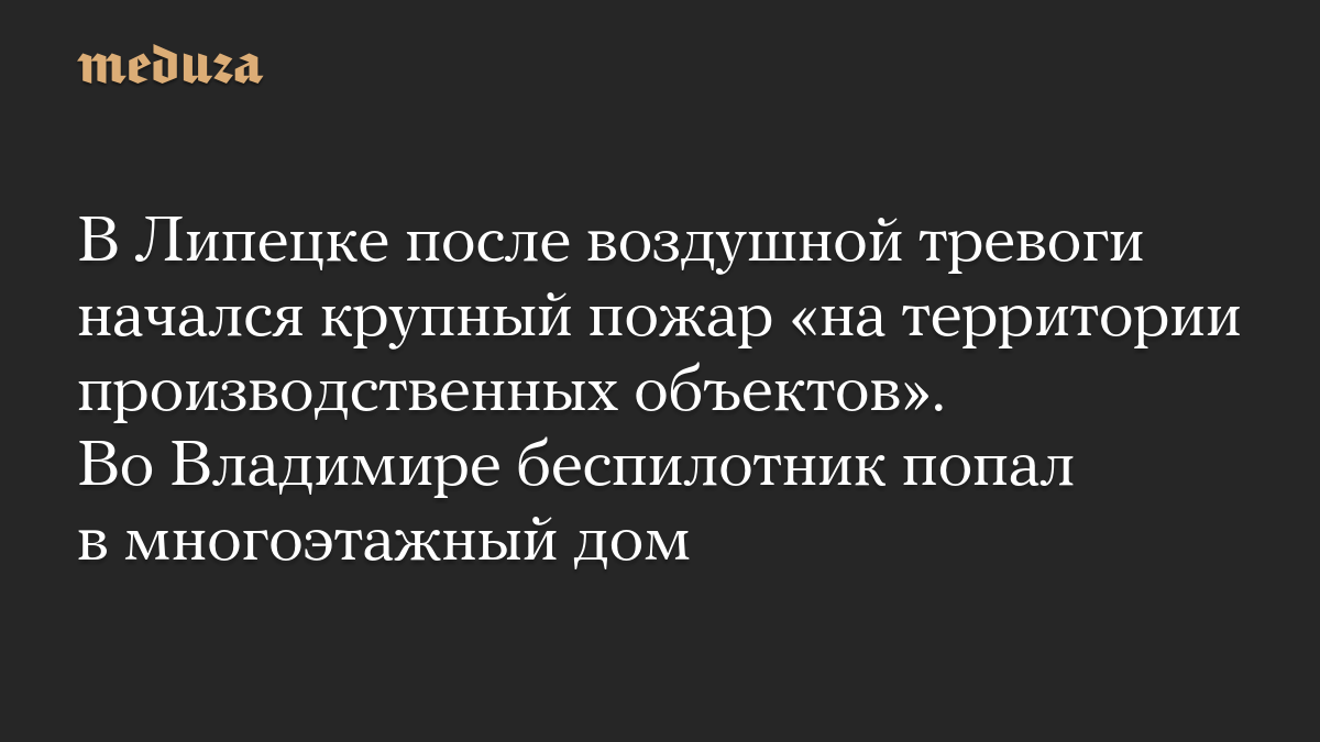 В Липецке после воздушной тревоги начался крупный пожар «на территории производственных объектов». Во Владимире беспилотник попал в многоэтажный дом