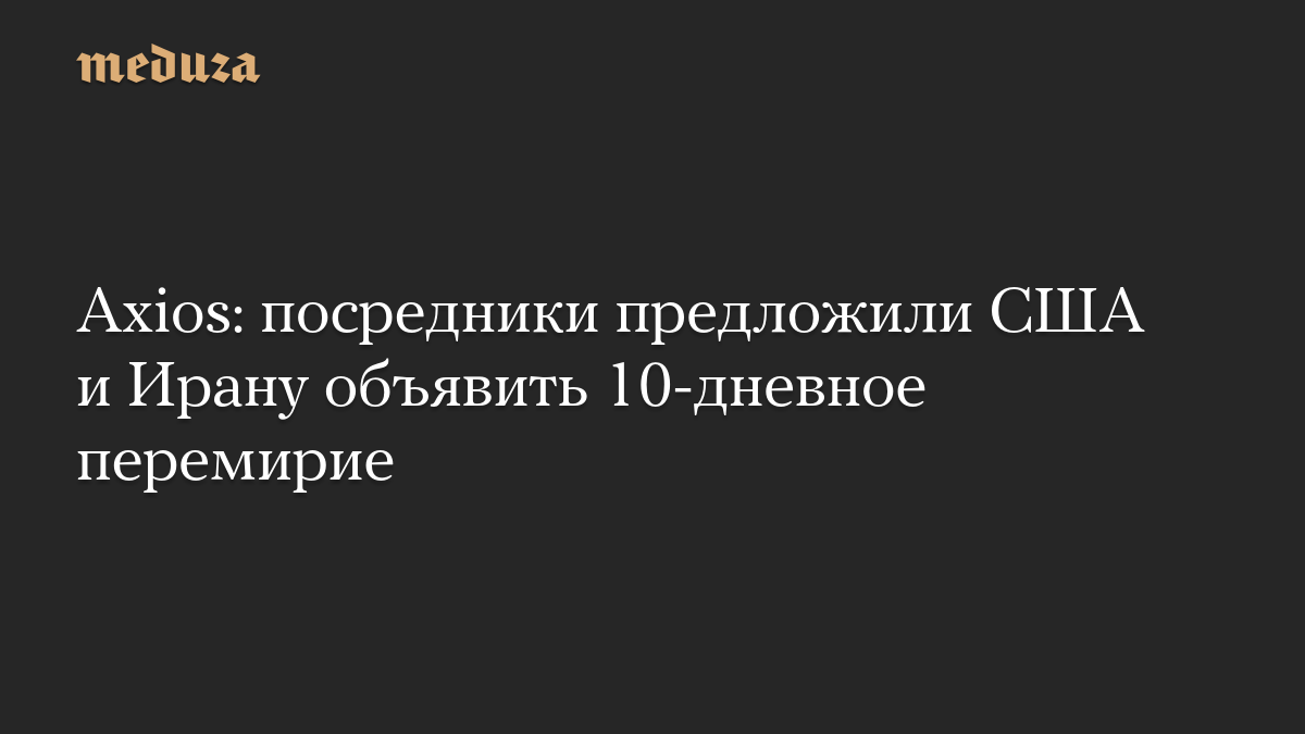 Axios: посредники предложили США и Ирану объявить 10-дневное перемирие