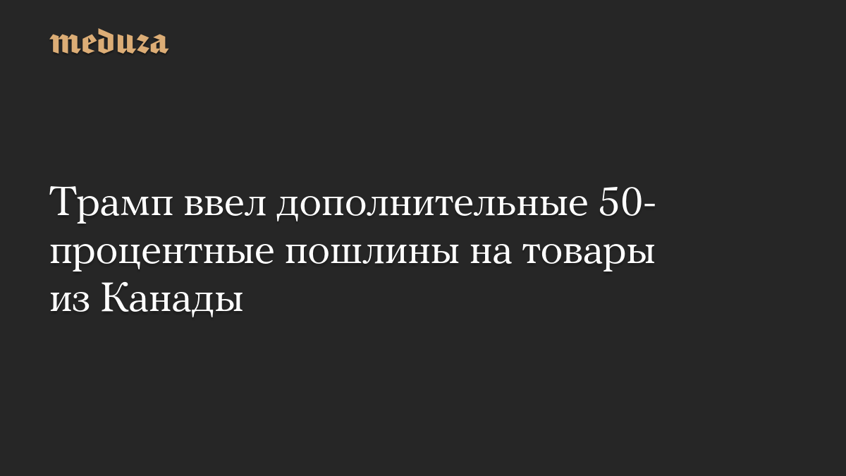 Трамп ввел дополнительные 50-процентные пошлины на товары из Канады