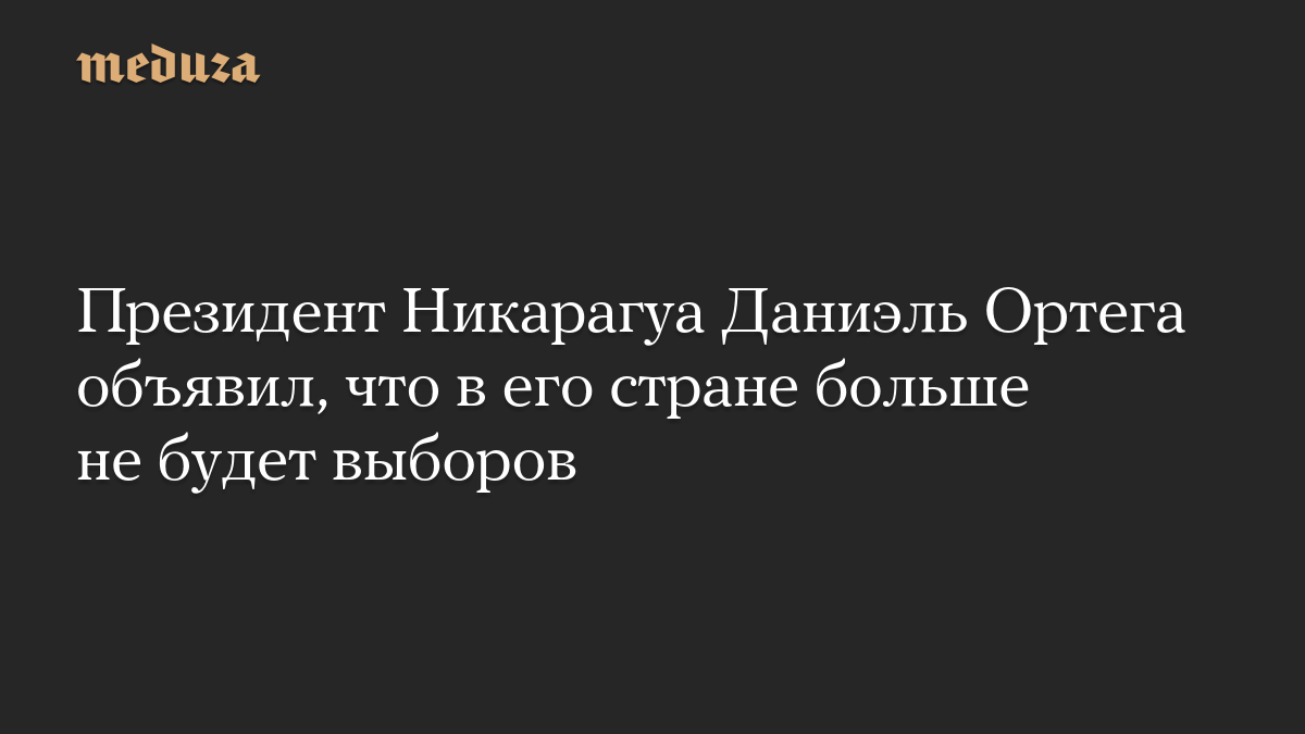 Президент Никарагуа Даниэль Ортега объявил, что в его стране больше не будет выборов