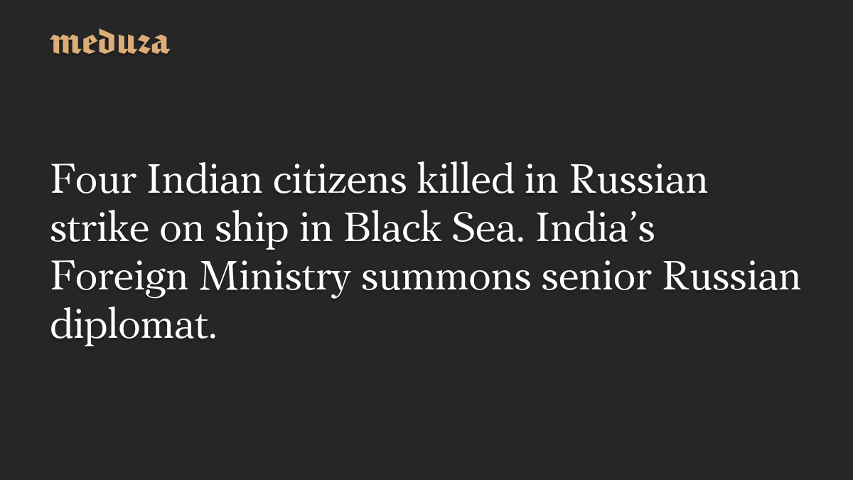 Four Indian citizens killed in Russian strike on ship in Black Sea. India’s Foreign Ministry summons senior Russian diplomat.