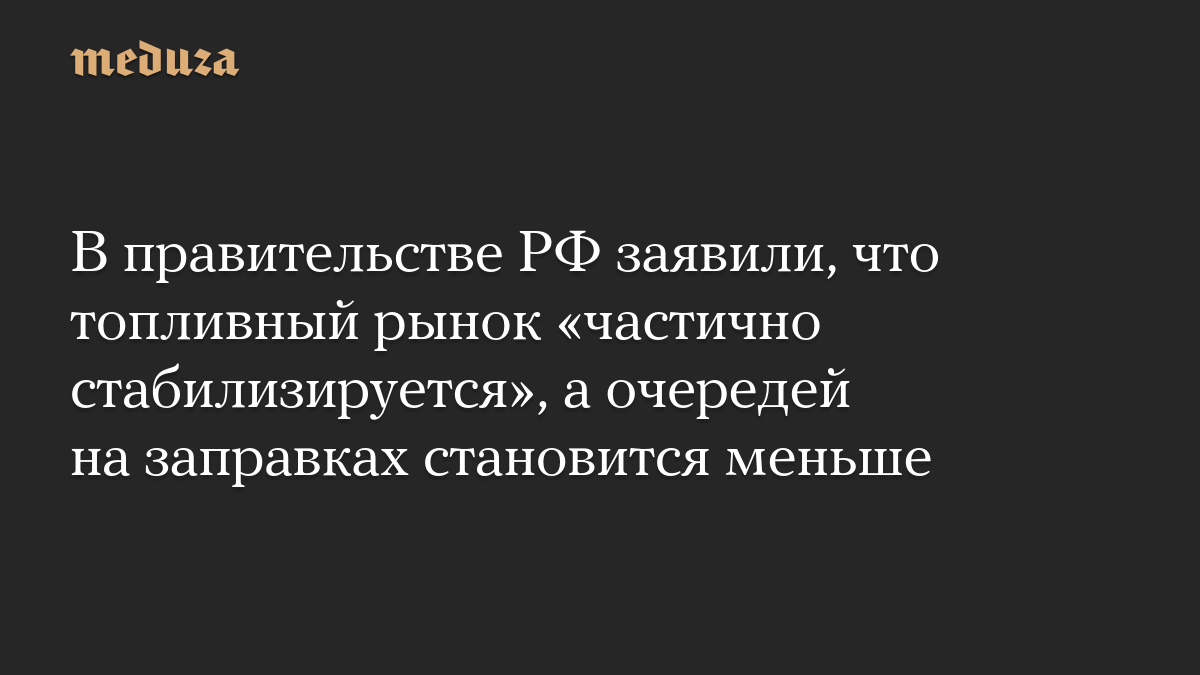 В правительстве РФ заявили, что топливный рынок «частично стабилизируется», а очередей на заправках становится меньше
