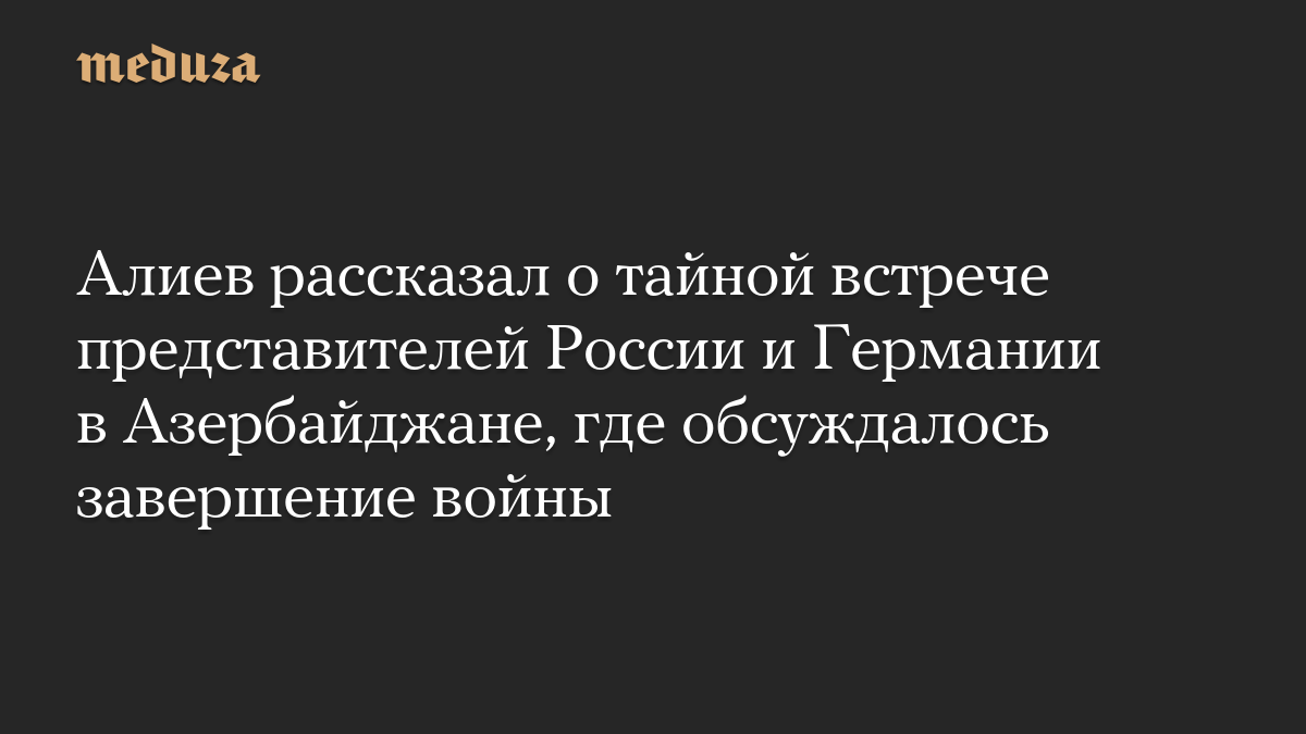 Алиев рассказал о тайной встрече представителей России и Германии в Азербайджане, где обсуждалось завершение войны