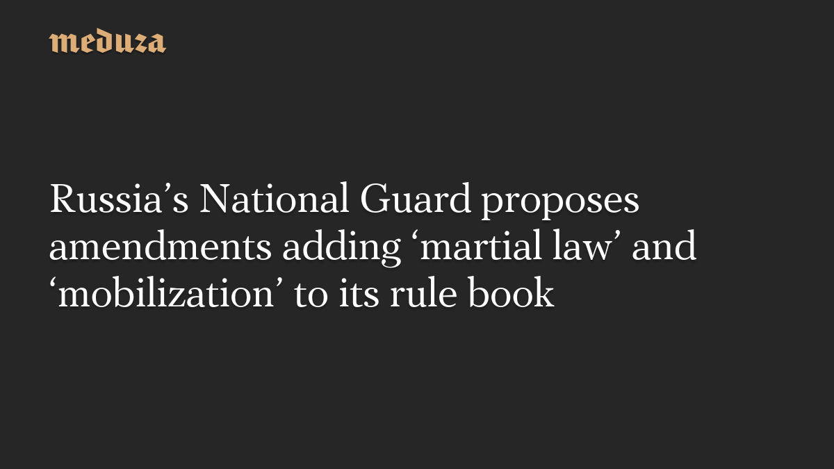 Russia’s National Guard proposes amendments adding ‘martial law’ and ‘mobilization’ to its rule book