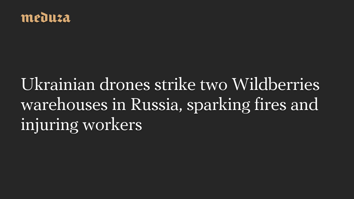Ukrainian drones strike two Wildberries warehouses in Russia, sparking fires and injuring workers